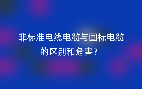 非標準電線電纜與國標電纜的區(qū)別和危害？(圖1)
