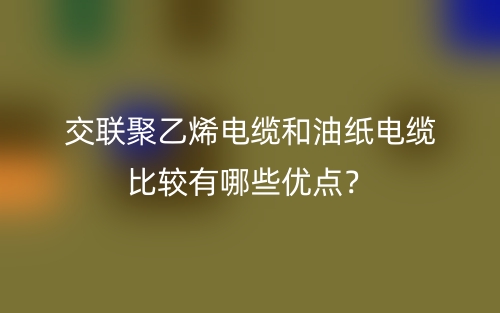 交聯(lián)聚乙烯電纜和油紙電纜比較有哪些優(yōu)點(diǎn)？(圖1)