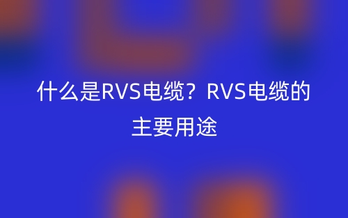 什么是RVS電纜？RVS電纜的主要用途(圖1)