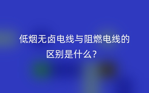 低煙無(wú)鹵電線與阻燃電線的區(qū)別是什么？(圖1)