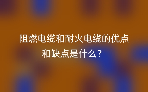 阻燃電纜和耐火電纜的優(yōu)點(diǎn)和缺點(diǎn)是什么？(圖1)