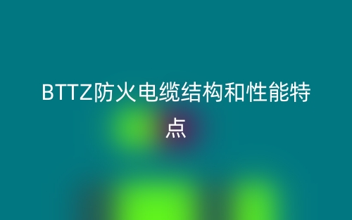 BTTZ防火電纜結(jié)構(gòu)和性能特點(diǎn)是什么？(圖1)