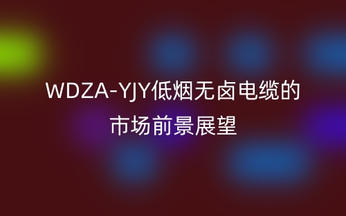 WDZA-YJY低煙無鹵電纜的市場前景展望(圖1)