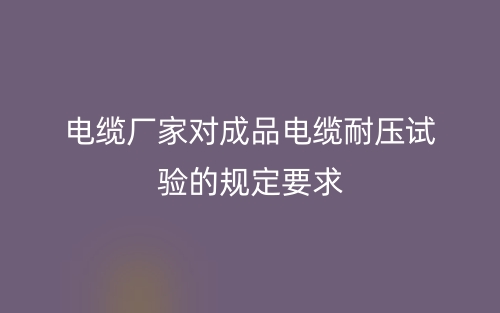 電纜廠家對(duì)成品電纜耐壓試驗(yàn)的規(guī)定要求(圖1)