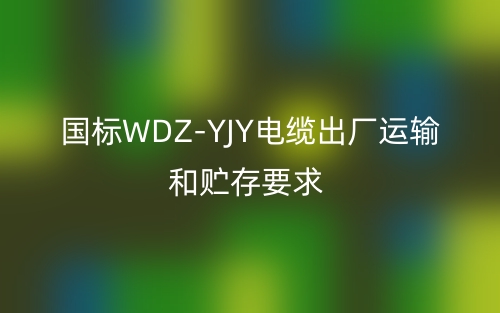 國標WDZ-YJY電纜出廠運輸和貯存要求(圖1)