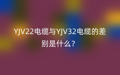 YJV22電纜與YJV32電纜的差別是什么？(圖1)
