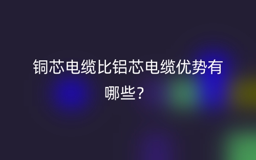銅芯電纜比鋁芯電纜優(yōu)勢有哪些？(圖1)
