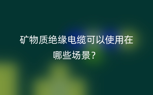 礦物質(zhì)絕緣電纜可以使用在哪些場(chǎng)景？(圖1)