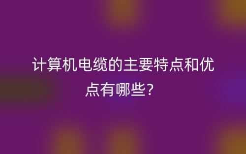計(jì)算機(jī)電纜的主要特點(diǎn)和優(yōu)點(diǎn)有哪些？(圖1)