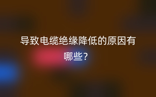 導致電纜絕緣降低的原因有哪些？(圖1)