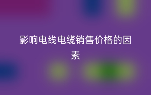 影響電線電纜銷售價(jià)格的因素(圖1)