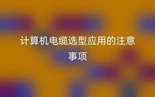 計(jì)算機(jī)電纜選型應(yīng)用的注意事項(xiàng)(圖1)