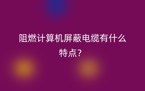 阻燃計算機屏蔽電纜有什么特點？(圖1)