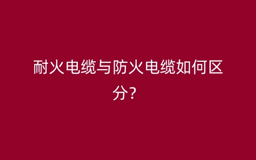 耐火電纜與防火電纜如何區(qū)分？(圖1)