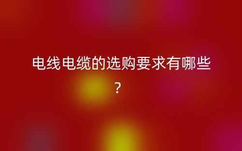 電線(xiàn)電纜的選購(gòu)要求有哪些？(圖1)