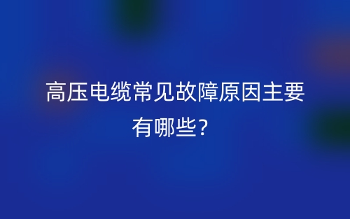 高壓電纜常見(jiàn)故障原因主要有哪些？(圖1)