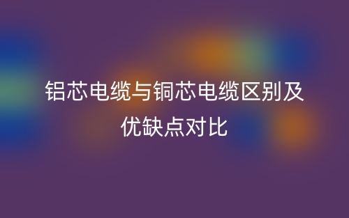 鋁芯電纜與銅芯電纜區(qū)別及優(yōu)缺點對比(圖1)