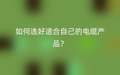如何選好適合自己的電纜產(chǎn)品？(圖1)