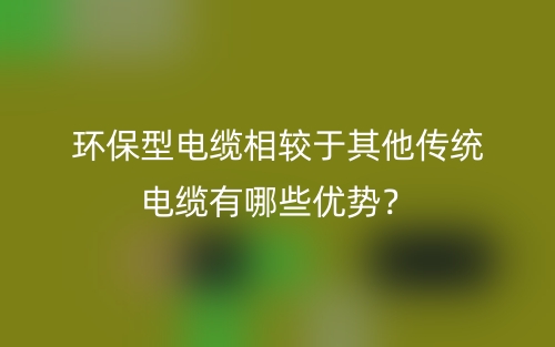 環(huán)保型電纜相較于其他傳統(tǒng)電纜有哪些優(yōu)勢？(圖1)