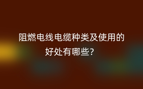 阻燃電線電纜種類及使用的好處有哪些？(圖1)