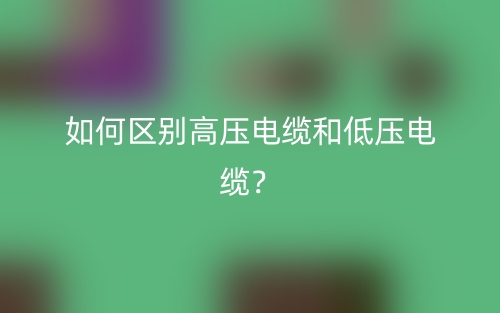 如何區(qū)別高壓電纜和低壓電纜？(圖1)