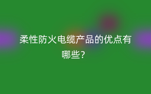 柔性防火電纜產(chǎn)品的優(yōu)點(diǎn)有哪些？(圖1)