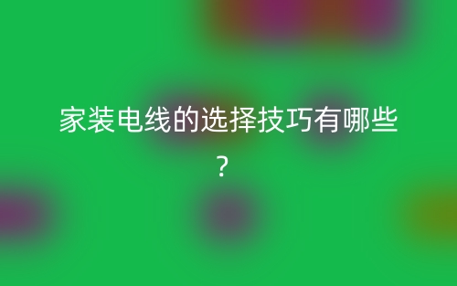 家裝電線(xiàn)的選擇技巧有哪些？(圖1)