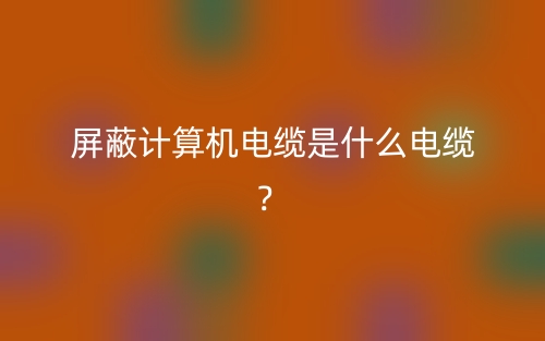 屏蔽計(jì)算機(jī)電纜是什么電纜？(圖1)
