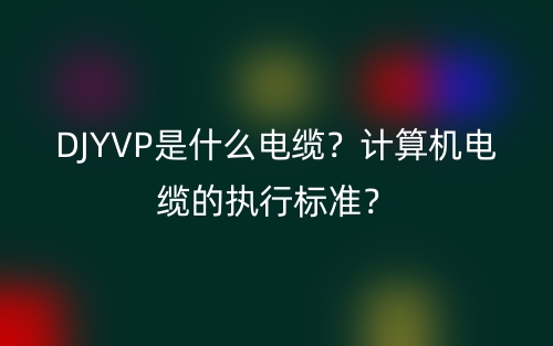 DJYVP是什么電纜？計(jì)算機(jī)電纜的執(zhí)行標(biāo)準(zhǔn)？(圖1)
