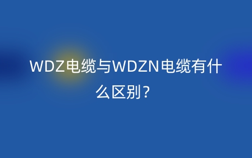 WDZ電纜與WDZN電纜有什么區(qū)別？(圖1)