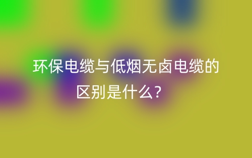 環(huán)保電纜與低煙無鹵電纜的區(qū)別是什么？(圖1)