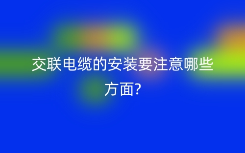 交聯(lián)電纜的安裝要注意哪些方面?(圖1)