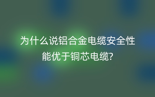 為什么說鋁合金電纜安全性能優(yōu)于銅芯電纜?(圖1)