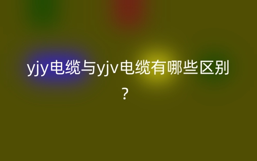yjy電纜與yjv電纜有哪些區(qū)別？(圖1)