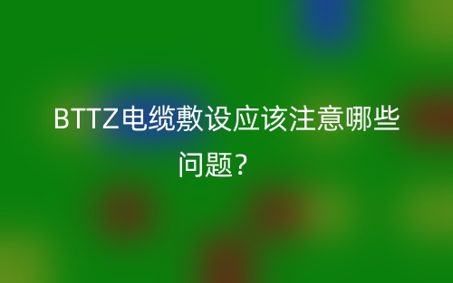 BTTZ電纜敷設(shè)應(yīng)該注意哪些問題？(圖1)
