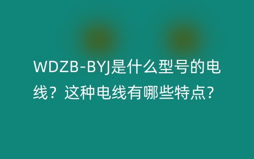 WDZB-BYJ是什么型號(hào)的電線？這種電線有哪些特點(diǎn)？(圖1)