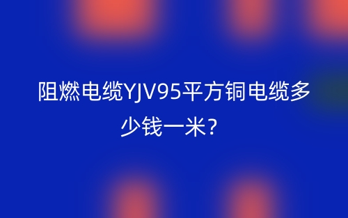 阻燃電纜YJV95平方銅電纜多少錢一米？(圖1)