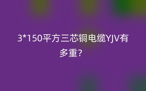 3*150平方三芯銅電纜YJV有多重？(圖1)