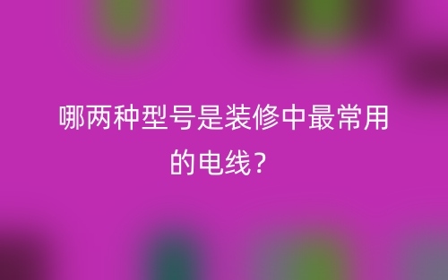 哪兩種型號(hào)是裝修中最常用的電線？(圖1)