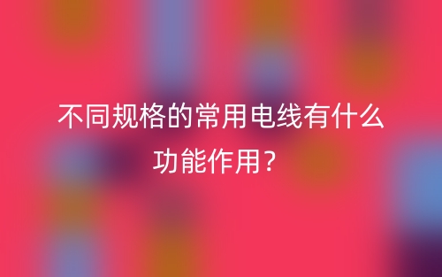 不同規(guī)格的常用電線有什么功能作用？(圖1)
