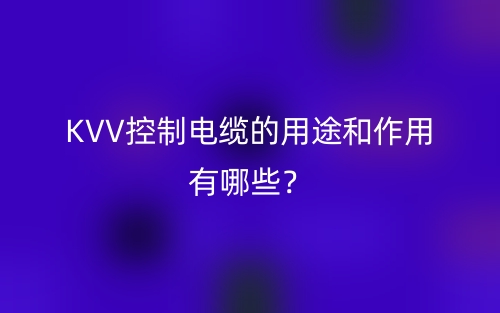 KVV控制電纜的用途和作用有哪些？(圖1)