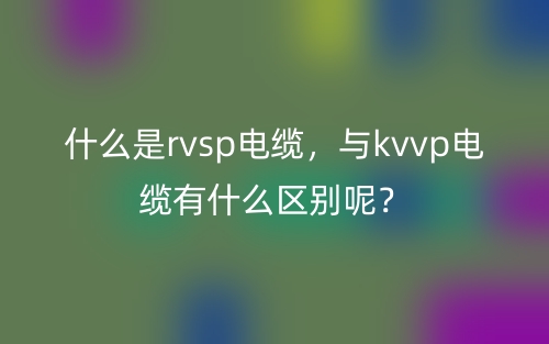 什么是rvsp電纜，與kvvp電纜有什么區(qū)別呢？(圖1)