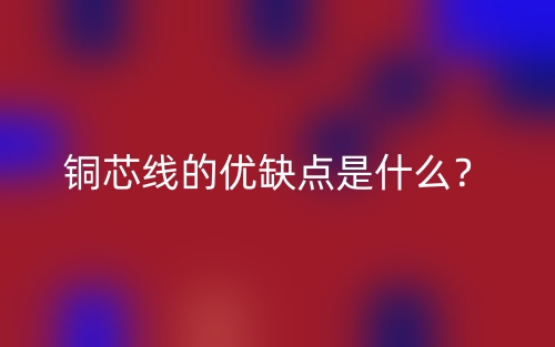 銅芯線的優(yōu)缺點(diǎn)是什么？(圖1)