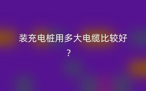 裝充電樁用多大電纜比較好？(圖1)