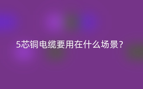 5芯銅電纜要用在什么場(chǎng)景？(圖1)
