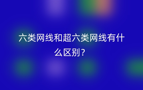 六類網(wǎng)線和超六類網(wǎng)線有什么區(qū)別？(圖1)