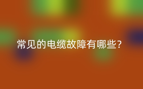 常見的電纜故障有哪些？(圖1)