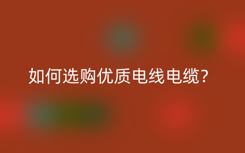 如何選購優(yōu)質(zhì)電線電纜？(圖1)