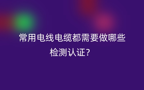 常用電線電纜都需要做哪些檢測(cè)認(rèn)證？(圖1)