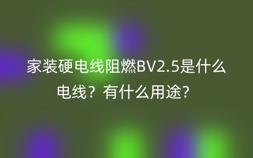 家裝硬電線阻燃BV2.5是什么電線？有什么用途？(圖1)